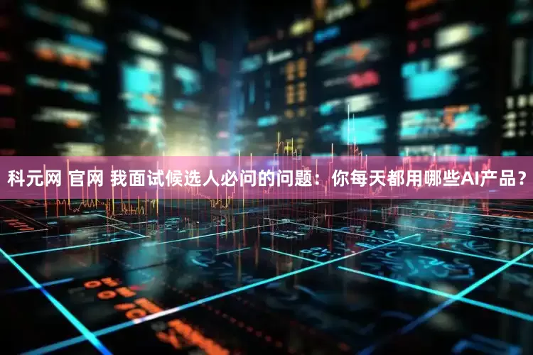 科元网 官网 我面试候选人必问的问题：你每天都用哪些AI产品？