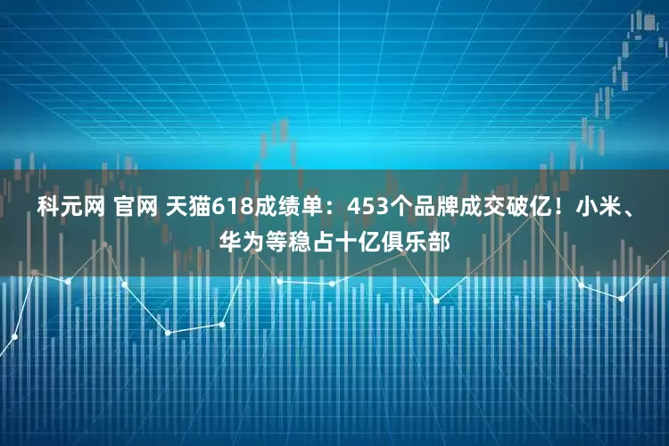 科元网 官网 天猫618成绩单：453个品牌成交破亿！小米、华为等稳占十亿俱乐部
