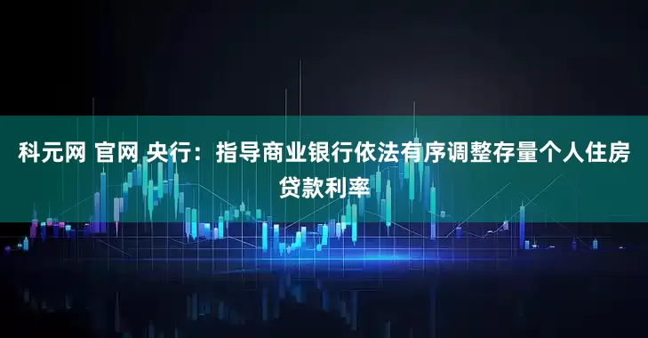 科元网 官网 央行：指导商业银行依法有序调整存量个人住房贷款利率