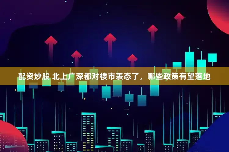 配资炒股 北上广深都对楼市表态了，哪些政策有望落地