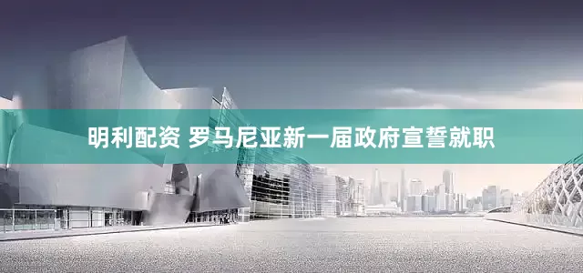 明利配资 罗马尼亚新一届政府宣誓就职