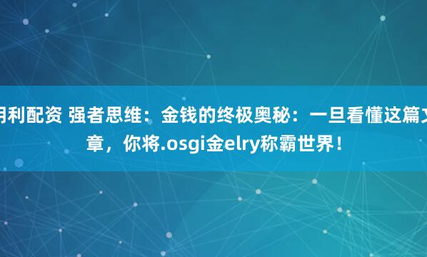 明利配资 强者思维：金钱的终极奥秘：一旦看懂这篇文章，你将.osgi金elry称霸世界！