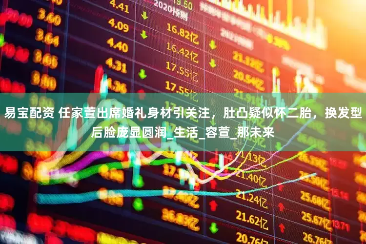 易宝配资 任家萱出席婚礼身材引关注，肚凸疑似怀二胎，换发型后脸庞显圆润_生活_容萱_那未来