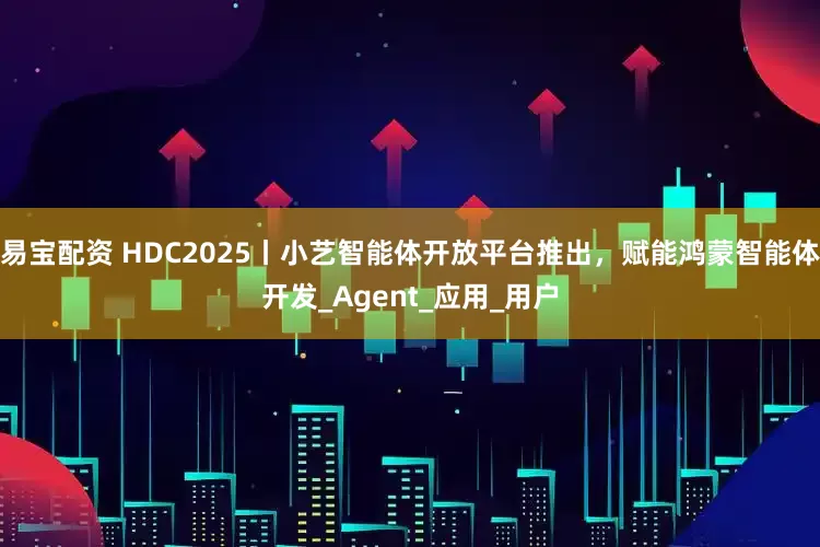 易宝配资 HDC2025丨小艺智能体开放平台推出，赋能鸿蒙智能体开发_Agent_应用_用户