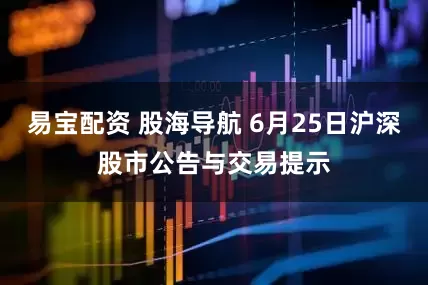 易宝配资 股海导航 6月25日沪深股市公告与交易提示