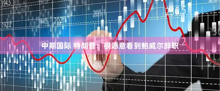 中期国际 特朗普：很愿意看到鲍威尔辞职