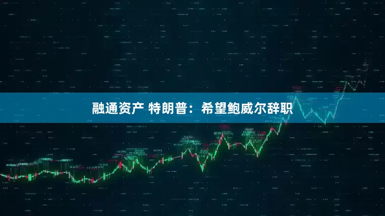 融通资产 特朗普：希望鲍威尔辞职