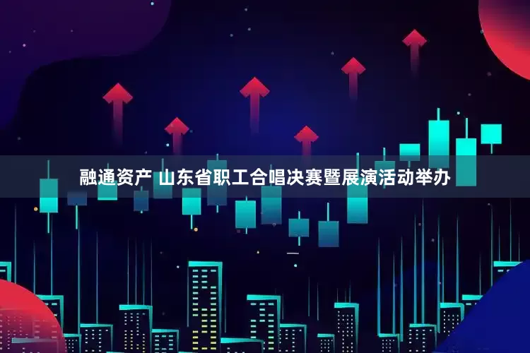 融通资产 山东省职工合唱决赛暨展演活动举办