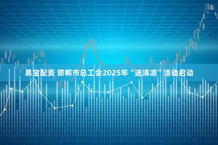 易宝配资 邯郸市总工会2025年“送清凉”活动启动