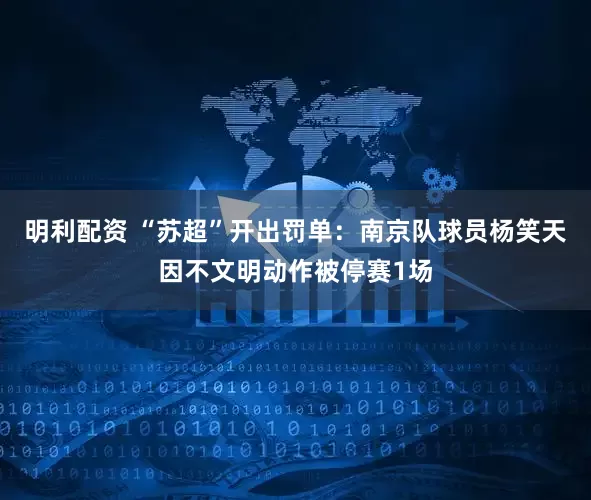 明利配资 “苏超”开出罚单：南京队球员杨笑天因不文明动作被停赛1场