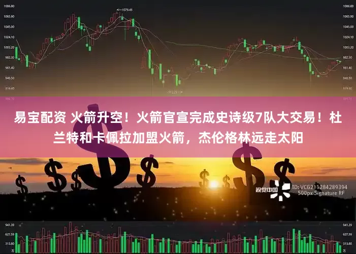 易宝配资 火箭升空！火箭官宣完成史诗级7队大交易！杜兰特和卡佩拉加盟火箭，杰伦格林远走太阳