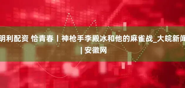 明利配资 恰青春丨神枪手李殿冰和他的麻雀战_大皖新闻 | 安徽网