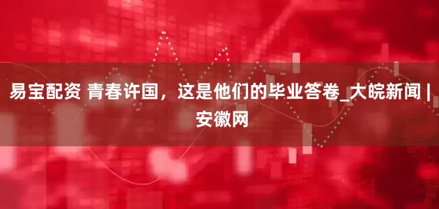 易宝配资 青春许国，这是他们的毕业答卷_大皖新闻 | 安徽网
