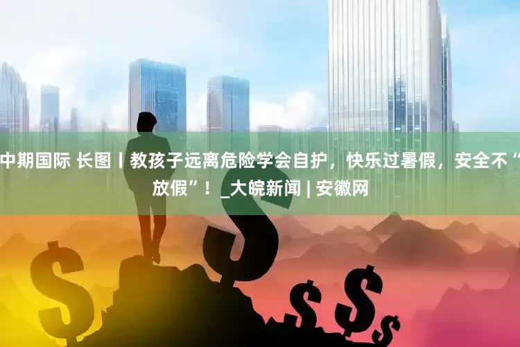 中期国际 长图丨教孩子远离危险学会自护，快乐过暑假，安全不“放假”！_大皖新闻 | 安徽网