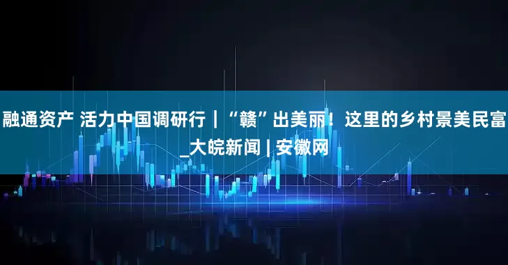 融通资产 活力中国调研行｜“赣”出美丽！这里的乡村景美民富_大皖新闻 | 安徽网