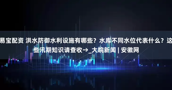 易宝配资 洪水防御水利设施有哪些？水库不同水位代表什么？这些汛期知识请查收→_大皖新闻 | 安徽网
