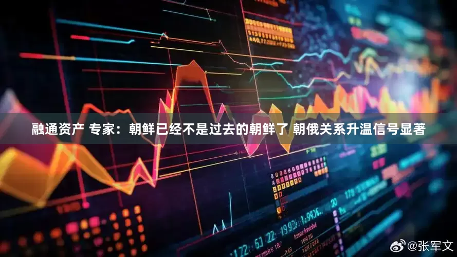 融通资产 专家：朝鲜已经不是过去的朝鲜了 朝俄关系升温信号显著