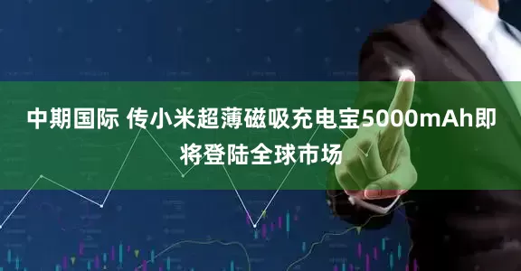 中期国际 传小米超薄磁吸充电宝5000mAh即将登陆全球市场