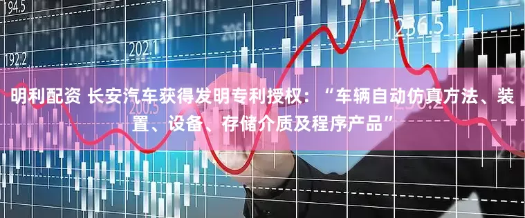 明利配资 长安汽车获得发明专利授权：“车辆自动仿真方法、装置、设备、存储介质及程序产品”