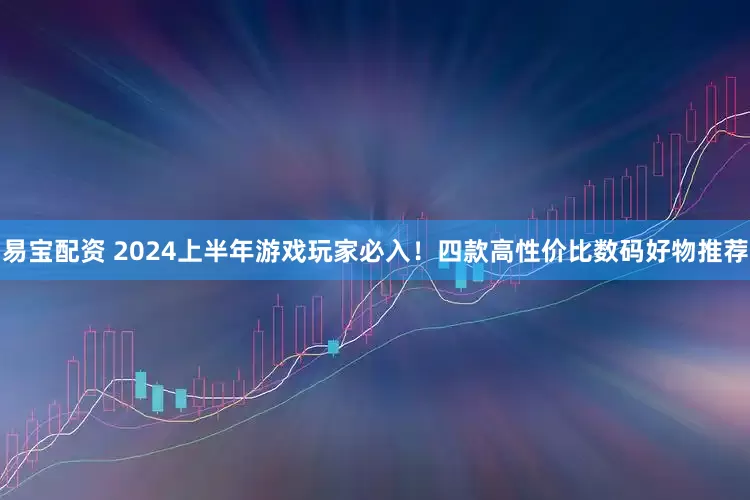易宝配资 2024上半年游戏玩家必入！四款高性价比数码好物推荐