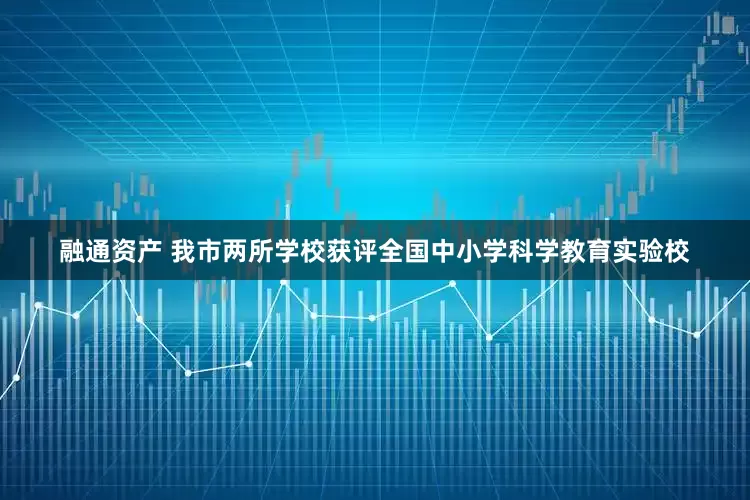 融通资产 我市两所学校获评全国中小学科学教育实验校