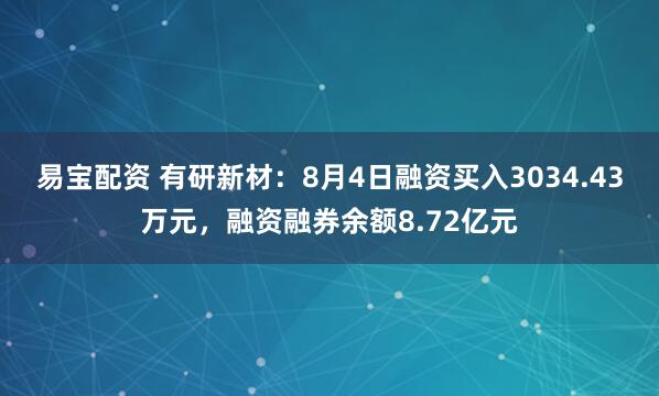 易宝配资 有研新材：8月4日融资买入3034.43万元，融资融券余额8.72亿元