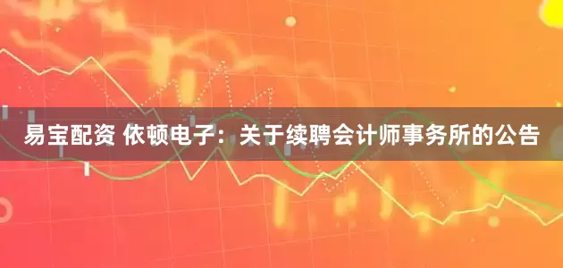 易宝配资 依顿电子：关于续聘会计师事务所的公告