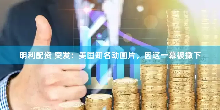 明利配资 突发：美国知名动画片，因这一幕被撤下