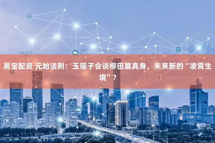 易宝配资 元始法则：玉瑶子会谈柳田晨真身，未来新的“凌霄生境”？