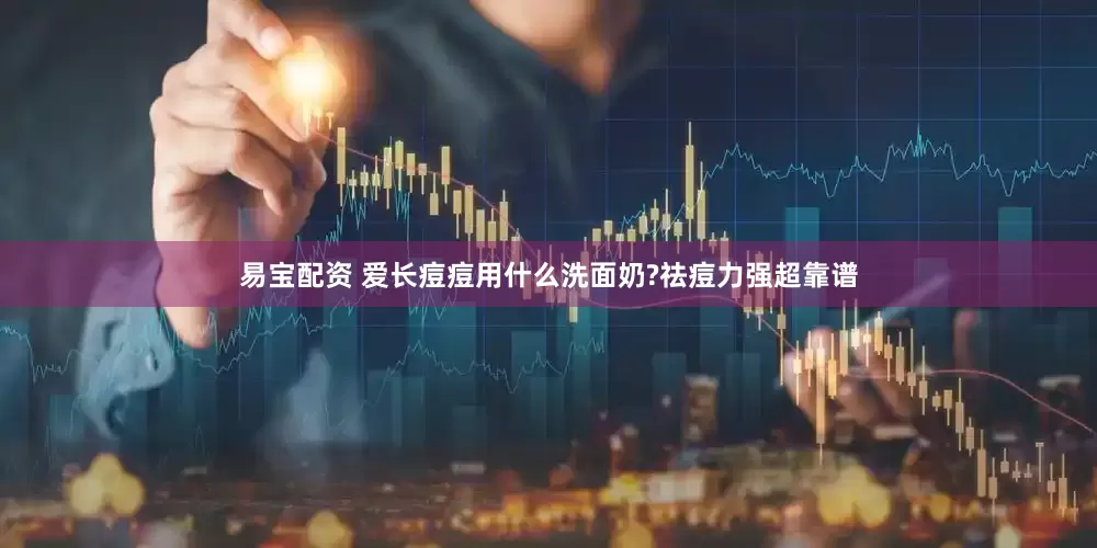 易宝配资 爱长痘痘用什么洗面奶?祛痘力强超靠谱