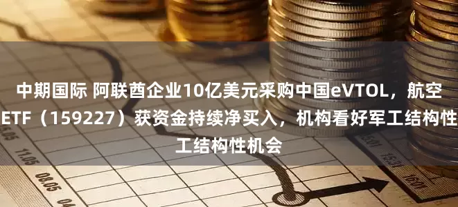 中期国际 阿联酋企业10亿美元采购中国eVTOL，航空航天ETF（159227）获资金持续净买入，机构看好军工结构性机会