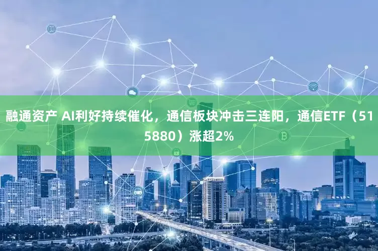 融通资产 AI利好持续催化，通信板块冲击三连阳，通信ETF（515880）涨超2%