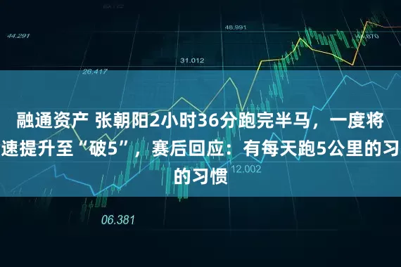 融通资产 张朝阳2小时36分跑完半马，一度将配速提升至“破5”，赛后回应：有每天跑5公里的习惯