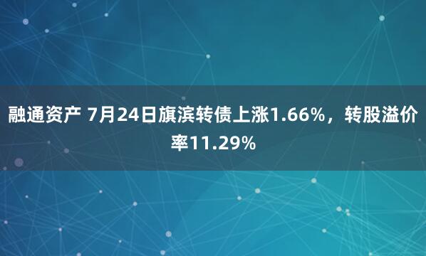 融通资产 7月24日旗滨转债上涨1.66%，转股溢价率11.29%