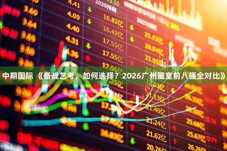 中期国际 《备战艺考，如何选择？2026广州画室前八强全对比》