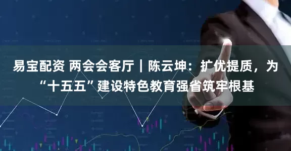 易宝配资 两会会客厅｜陈云坤：扩优提质，为“十五五”建设特色教育强省筑牢根基