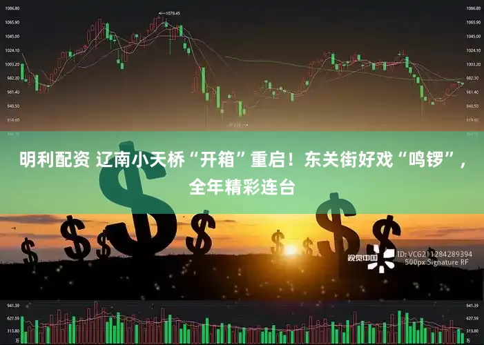 明利配资 辽南小天桥“开箱”重启！东关街好戏“鸣锣”，全年精彩连台