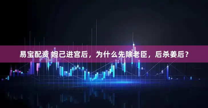 易宝配资 妲己进宫后，为什么先除老臣，后杀姜后？
